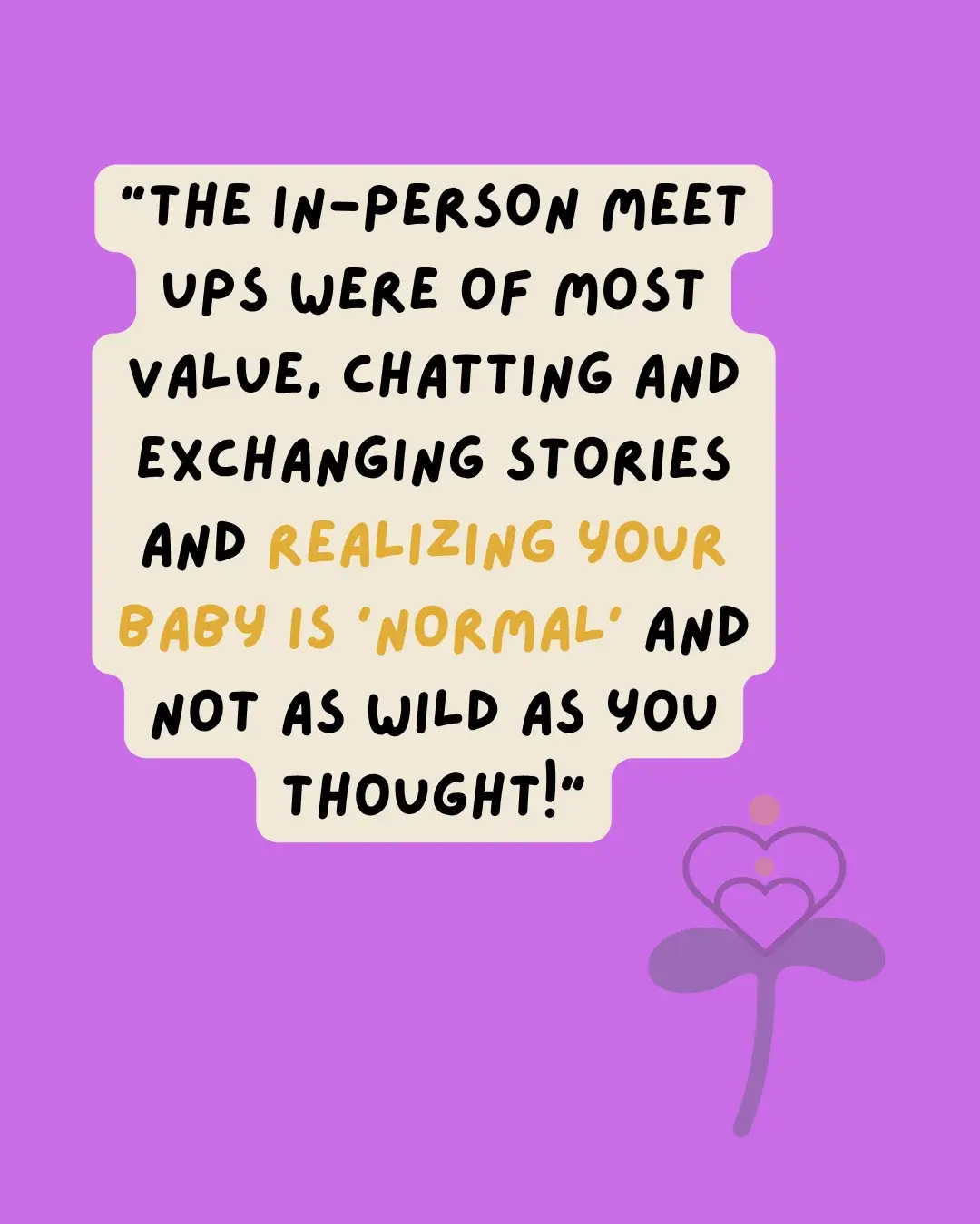 Parent testimonial: “The in-person meet ups were of most value, chatting and exchanging stories and realizing your baby is 'normal' and not as wild as you thought!”